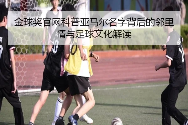 金球奖官网科普亚马尔名字背后的邻里情与足球文化解读