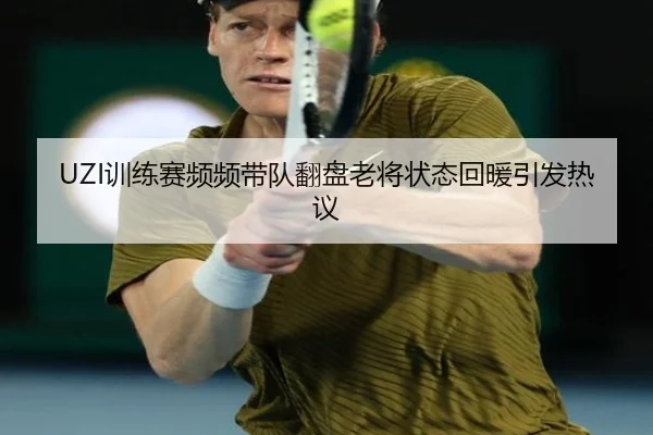 UZI训练赛频频带队翻盘老将状态回暖引发热议